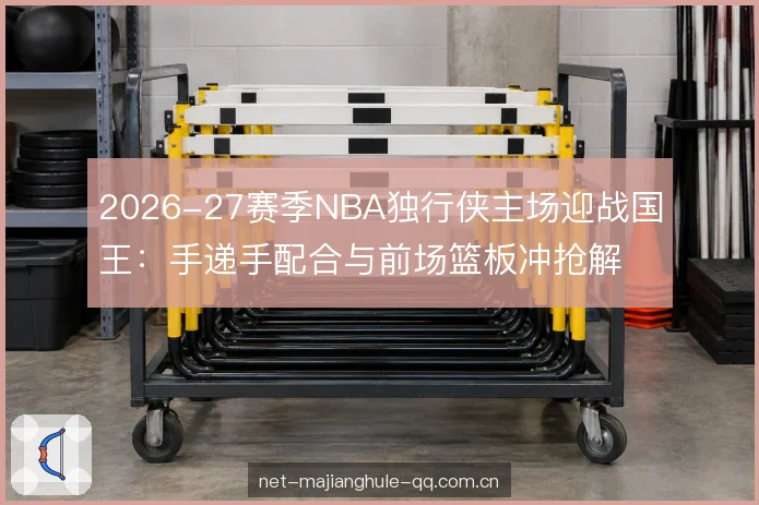 2026-27赛季NBA独行侠主场迎战国王:手递手配合与前场篮板冲抢解析
