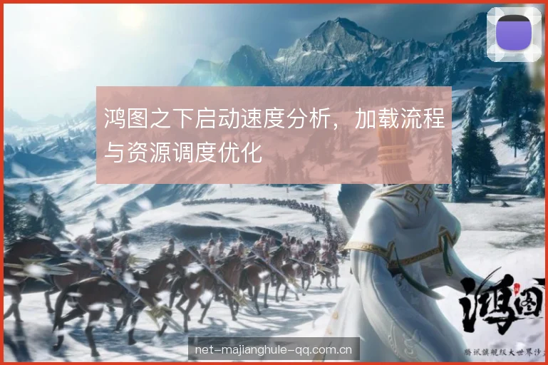 鸿图之下启动速度分析，加载流程与资源调度优化