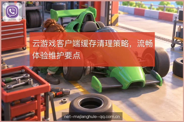 云游戏客户端缓存清理策略，流畅体验维护要点